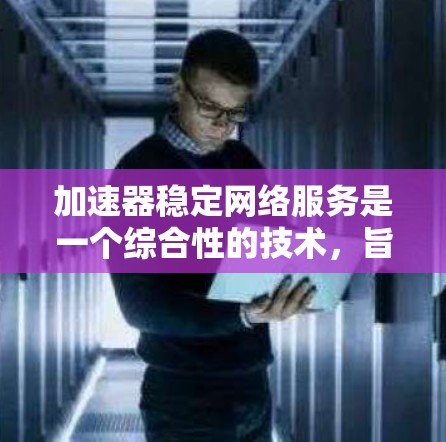 加速器稳定网络服务是一个综合性的技术,旨在通过多种技术手段提升网络连接的稳定性和加速效果,以满足用户对高性能网络需求的多种应用场景。以下是对加速器稳定网络服务的详细分析 加速器稳定网络服务是一个综合性的技术,旨在通过多种技术手段提升网络连接的稳定性和加速效果,以满足用户对高性能网络需求的多种应用场景。以下是对加速器稳定网络服务的详细分析