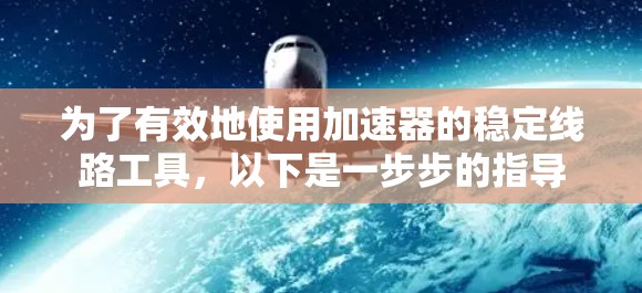为了有效地使用加速器的稳定线路工具，以下是一步步的指导
