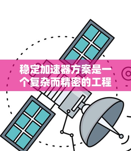稳定加速器方案是一个复杂而精密的工程,涉及多个方面的设计和优化。以下是对加速器稳定加速方案的详细总结 稳定加速器方案是一个复杂而精密的工程,涉及多个方面的设计和优化。以下是对加速器稳定加速方案的详细总结