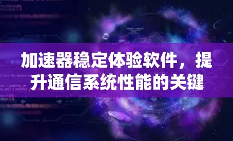 加速器稳定体验软件，提升通信系统性能的关键技术