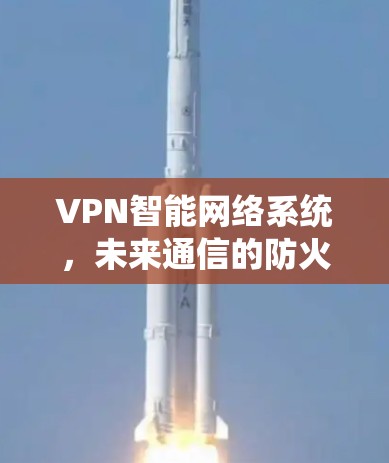 VPN智能网络系统,未来通信的防火长城 VPN智能网络系统,未来通信的防火长城