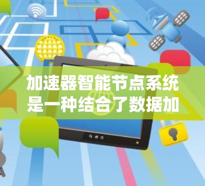 加速器智能节点系统是一种结合了数据加速技术和智能化处理的系统,旨在优化数据传输和处理效率。以下是对该系统的详细分析 加速器智能节点系统是一种结合了数据加速技术和智能化处理的系统,旨在优化数据传输和处理效率。以下是对该系统的详细分析