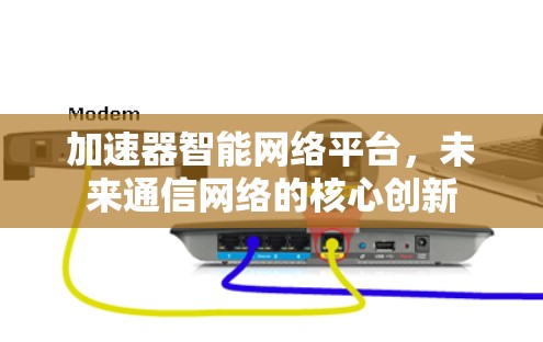 加速器智能网络平台,未来通信网络的核心创新 加速器智能网络平台,未来通信网络的核心创新