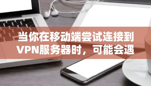 当你在移动端尝试连接到VPN服务器时，可能会遇到各种问题。以下是一些常见问题及其解决方法