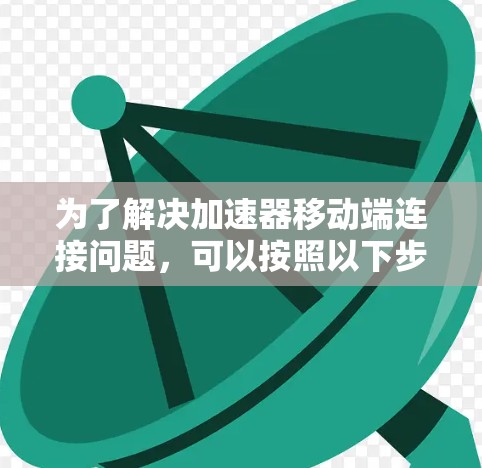 为了解决加速器移动端连接问题,可以按照以下步骤进行排查和解决 为了解决加速器移动端连接问题,可以按照以下步骤进行排查和解决