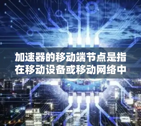 加速器的移动端节点是指在移动设备或移动网络中用于优化和加速特定任务的组件或节点。它通过高效利用资源，如硬件加速和算法优化，提升移动应用的性能和数据处理能力。以下是对加速器移动端节点的详细分析和总结