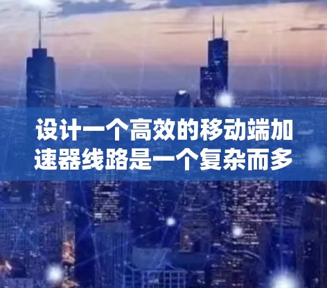 设计一个高效的移动端加速器线路是一个复杂而多面的工程任务,涉及从数据源到应用层的多个关键组件和优化点。以下是一个系统化的总结,帮助您理解和实施移动端加速器 设计一个高效的移动端加速器线路是一个复杂而多面的工程任务,涉及从数据源到应用层的多个关键组件和优化点。以下是一个系统化的总结,帮助您理解和实施移动端加速器