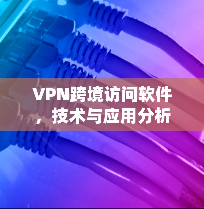 VPN跨境访问软件,技术与应用分析 VPN跨境访问软件,技术与应用分析