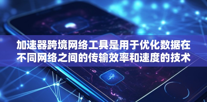 加速器跨境网络工具是用于优化数据在不同网络之间的传输效率和速度的技术。以下是关于加速器跨境网络工具的详细介绍 加速器跨境网络工具是用于优化数据在不同网络之间的传输效率和速度的技术。以下是关于加速器跨境网络工具的详细介绍