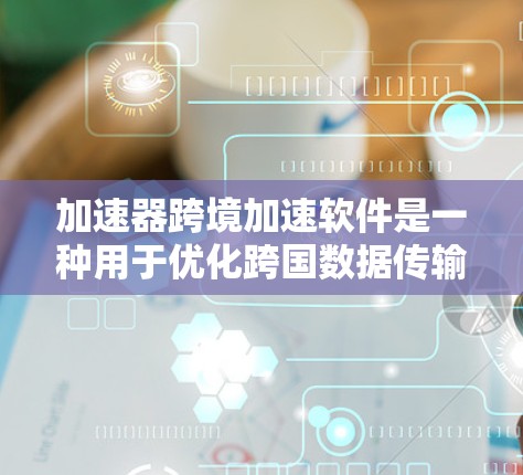 加速器跨境加速软件是一种用于优化跨国数据传输的高效工具，通过多种技术手段提升数据传输速度和效率。以下是对加速器跨境加速软件的详细分析和总结