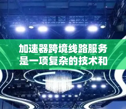 加速器跨境线路服务是一项复杂的技术和服务，旨在通过优化数据传输路径和加速数据处理，提升跨境网络的效率和性能。以下是对该服务的详细总结