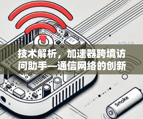 技术解析,加速器跨境访问助手—通信网络的创新解决方案 技术解析,加速器跨境访问助手—通信网络的创新解决方案