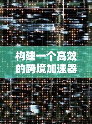 构建一个高效的跨境加速器连接方案需要综合考虑多个因素，确保数据能够快速、高效地在不同地区之间传输和访问。以下是一个结构化的方案，涵盖关键要素和解决方案