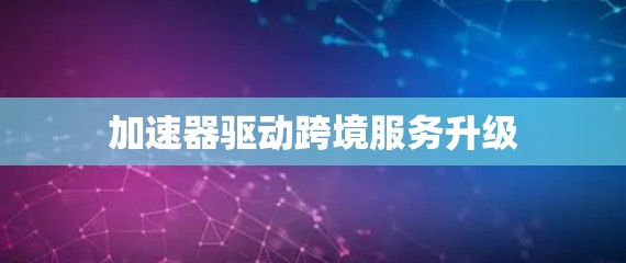 加速器驱动跨境服务升级 加速器驱动跨境服务升级