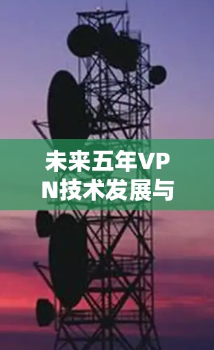 未来五年VPN技术发展与稳定连接新趋势探讨 未来五年VPN技术发展与稳定连接新趋势探讨