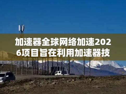 加速器全球网络加速2026项目旨在利用加速器技术在全球范围内实现网络性能的显著提升,目标年份为2026年。以下是对该项目的详细分析 加速器全球网络加速2026项目旨在利用加速器技术在全球范围内实现网络性能的显著提升,目标年份为2026年。以下是对该项目的详细分析