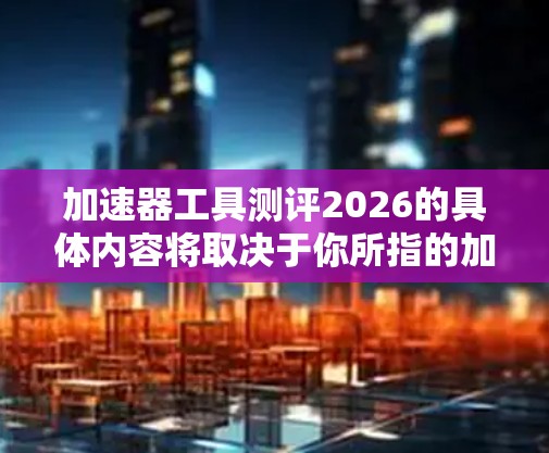 加速器工具测评2026的具体内容将取决于你所指的加速器工具的类型和用途。如果你能提供更多信息,比如加速器工具的名称、用途或是领域,我可以更好地帮助你进行评估 加速器工具测评2026的具体内容将取决于你所指的加速器工具的类型和用途。如果你能提供更多信息,比如加速器工具的名称、用途或是领域,我可以更好地帮助你进行评估