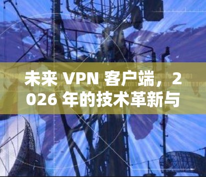 未来 VPN 客户端,2026 年的技术革新与应用 未来 VPN 客户端,2026 年的技术革新与应用