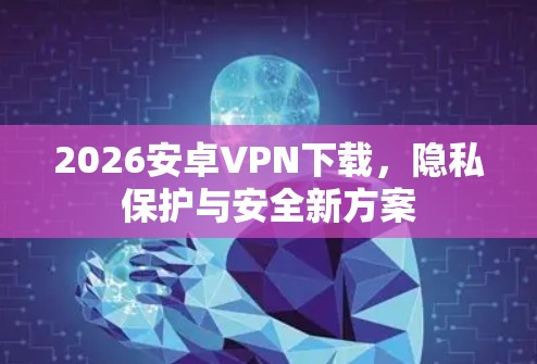 2026安卓VPN下载,隐私保护与安全新方案 2026安卓VPN下载,隐私保护与安全新方案