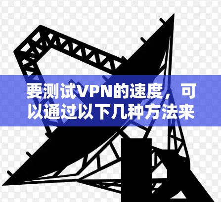 要测试VPN的速度,可以通过以下几种方法来进行 要测试VPN的速度,可以通过以下几种方法来进行