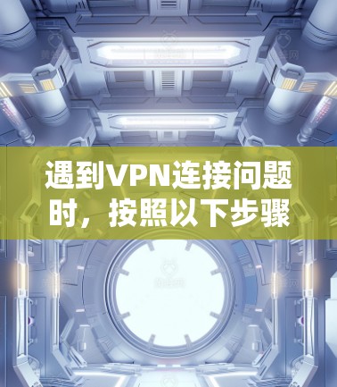 遇到VPN连接问题时,按照以下步骤逐一排查和解决 遇到VPN连接问题时,按照以下步骤逐一排查和解决