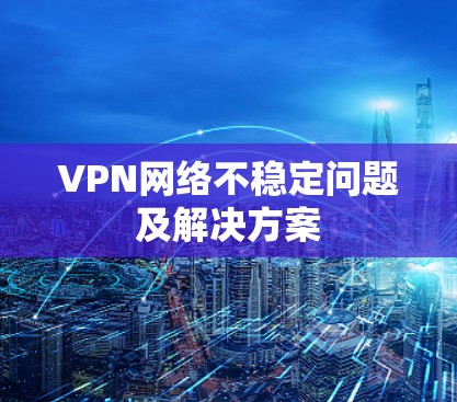 VPN网络不稳定问题及解决方案