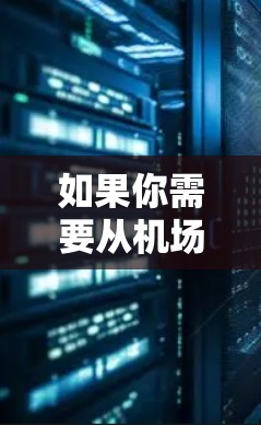 如果你需要从机场到市区或其他目的地的稳定交通线路推荐,可以根据以下几点考虑 如果你需要从机场到市区或其他目的地的稳定交通线路推荐,可以根据以下几点考虑