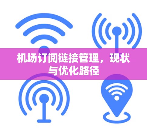 机场订阅链接管理,现状与优化路径 机场订阅链接管理,现状与优化路径