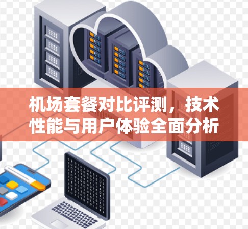 机场套餐对比评测,技术性能与用户体验全面分析 机场套餐对比评测,技术性能与用户体验全面分析