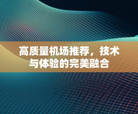 高质量机场推荐,技术与体验的完美融合 高质量机场推荐,技术与体验的完美融合