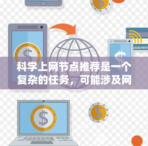 科学上网节点推荐是一个复杂的任务,可能涉及网络爬虫、数据采集、网络调试等多个方面。以下是一些可能的工具和策略,帮助你更好地管理和推荐科学上网节点 科学上网节点推荐是一个复杂的任务,可能涉及网络爬虫、数据采集、网络调试等多个方面。以下是一些可能的工具和策略,帮助你更好地管理和推荐科学上网节点