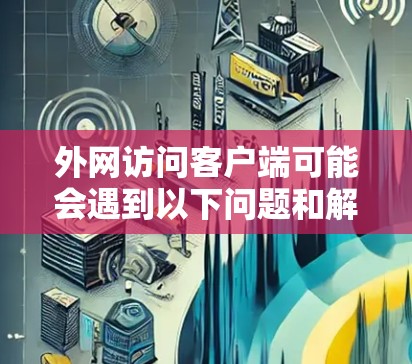 外网访问客户端可能会遇到以下问题和解决方法 外网访问客户端可能会遇到以下问题和解决方法