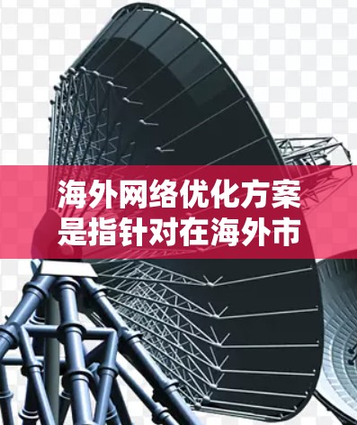 海外网络优化方案是指针对在海外市场进行业务运营时,针对网络性能、稳定性和用户体验进行优化的策略。以下是一个全面的海外网络优化方案 海外网络优化方案是指针对在海外市场进行业务运营时,针对网络性能、稳定性和用户体验进行优化的策略。以下是一个全面的海外网络优化方案