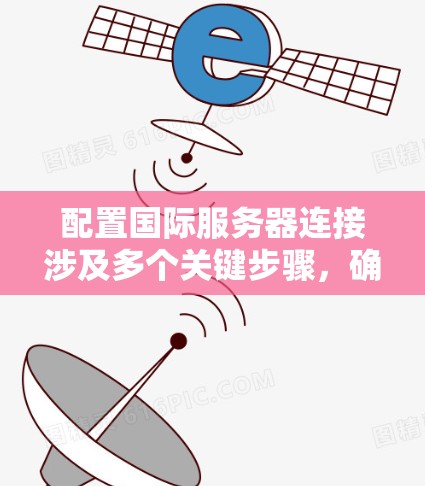 配置国际服务器连接涉及多个关键步骤,确保网络稳定和安全。以下是详细的步骤指南 配置国际服务器连接涉及多个关键步骤,确保网络稳定和安全。以下是详细的步骤指南