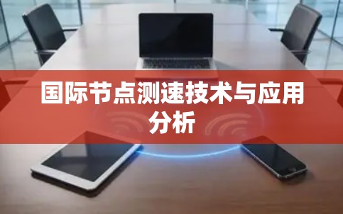 国际节点测速技术与应用分析 国际节点测速技术与应用分析