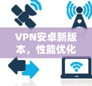 VPN安卓新版本,性能优化与安全增强 VPN安卓新版本,性能优化与安全增强
