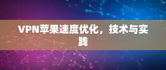VPN苹果速度优化,技术与实践 VPN苹果速度优化,技术与实践