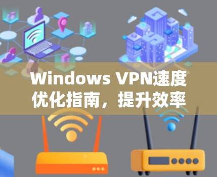 Windows VPN速度优化指南,提升效率的实用技巧 Windows VPN速度优化指南,提升效率的实用技巧