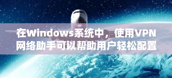 在Windows系统中,使用VPN网络助手可以帮助用户轻松配置和管理VPN连接,确保网络安全和隐私。以下是详细的步骤指南 在Windows系统中,使用VPN网络助手可以帮助用户轻松配置和管理VPN连接,确保网络安全和隐私。以下是详细的步骤指南