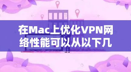 在Mac上优化VPN网络性能可以从以下几个方面进行调整和优化,以提高VPN的速度、稳定性和使用体验。以下是一些常见的优化方法和步骤 在Mac上优化VPN网络性能可以从以下几个方面进行调整和优化,以提高VPN的速度、稳定性和使用体验。以下是一些常见的优化方法和步骤
