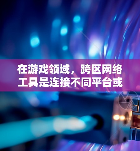 在游戏领域，跨区网络工具是连接不同平台或地区的游戏服务器，允许玩家在多个平台之间转移账号或数据。以下是选择和使用这些工具的关键点