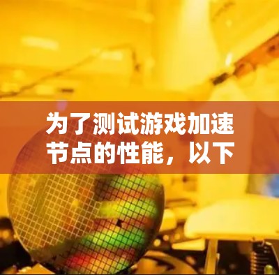为了测试游戏加速节点的性能,以下是一步步的指南 为了测试游戏加速节点的性能,以下是一步步的指南