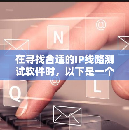 在寻找合适的IP线路测试软件时，以下是一个对比和选择指南，帮助你找到最适合的工具