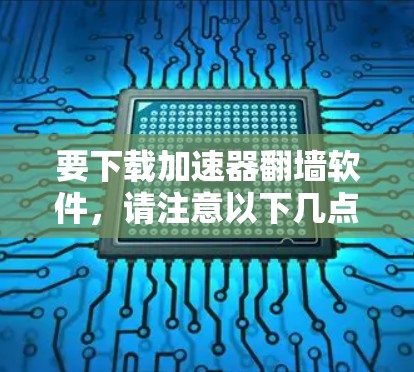 要下载加速器翻墙软件，请注意以下几点