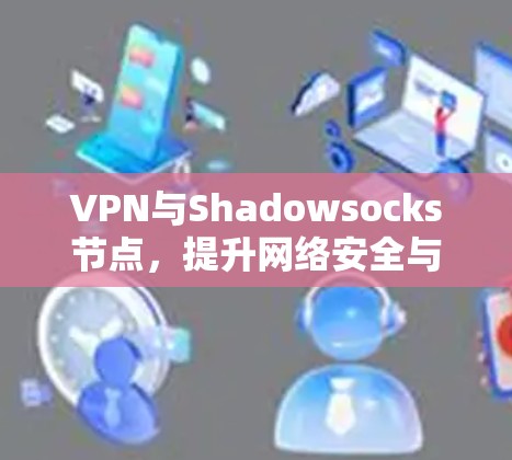 VPN与Shadowsocks节点，提升网络安全与连接效率