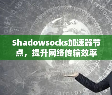 Shadowsocks加速器节点，提升网络传输效率的高效解决方案
