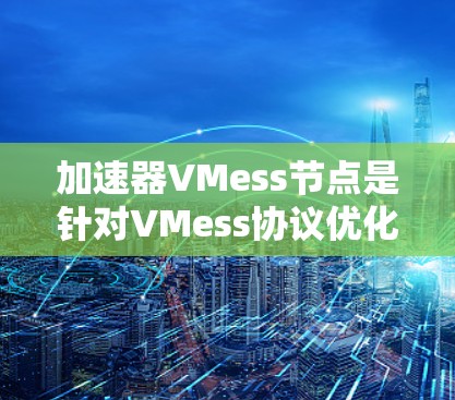 加速器VMess节点是针对VMess协议优化的配置或插件，旨在提升VPN的连接速度和稳定性。以下是详细的解释和使用步骤