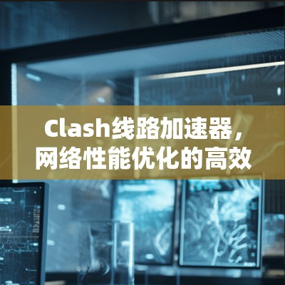 Clash线路加速器，网络性能优化的高效解决方案