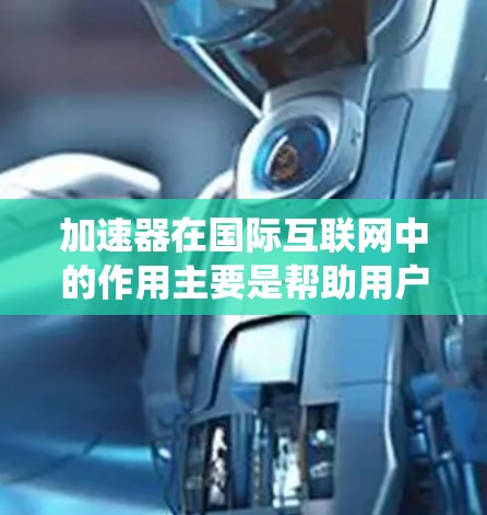 加速器在国际互联网中的作用主要是帮助用户绕过国内网络限制，访问国外网站，提高访问速度。以下是对加速器及其使用的详细分析