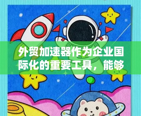 外贸加速器作为企业国际化的重要工具，能够通过系统化的解决方案帮助企业在国际市场中取得成功。以下是对外贸加速器的详细分析和建议